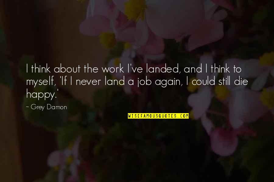 Ryper Bird Quotes By Grey Damon: I think about the work I've landed, and Ryper Bird Quotes By Grey Damon: I think about the work I've landed, and