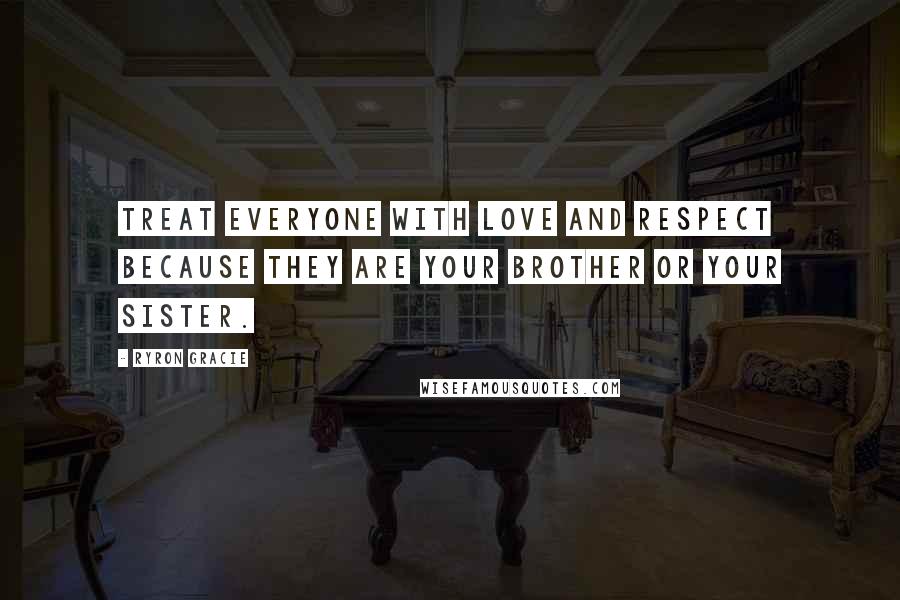 Ryron Gracie quotes: Treat everyone with love and respect because they are your brother or your sister.