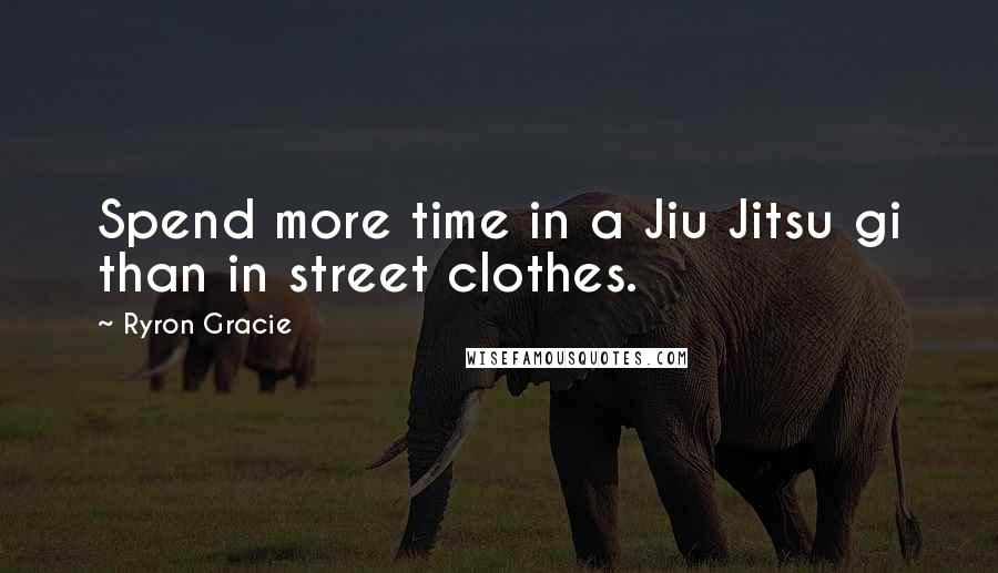 Ryron Gracie quotes: Spend more time in a Jiu Jitsu gi than in street clothes.