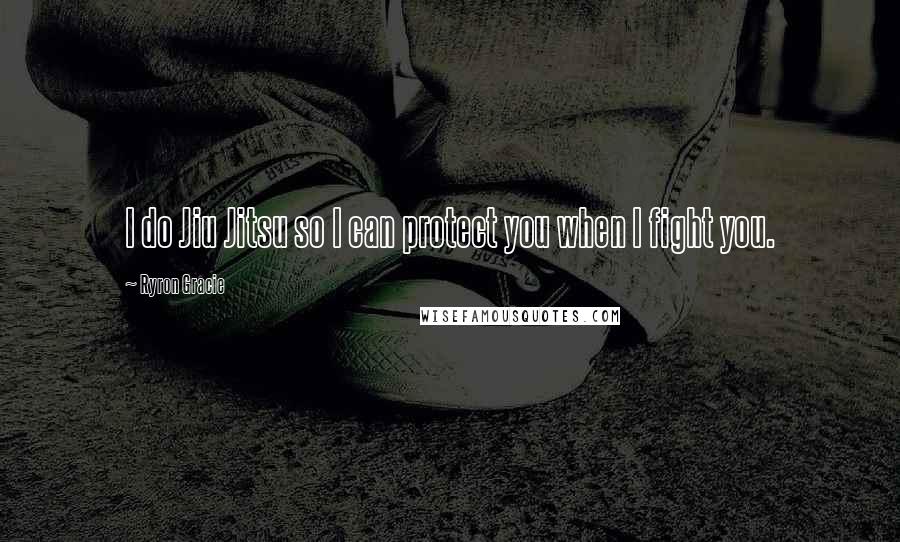 Ryron Gracie quotes: I do Jiu Jitsu so I can protect you when I fight you.