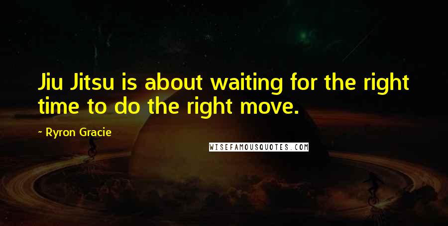 Ryron Gracie quotes: Jiu Jitsu is about waiting for the right time to do the right move.