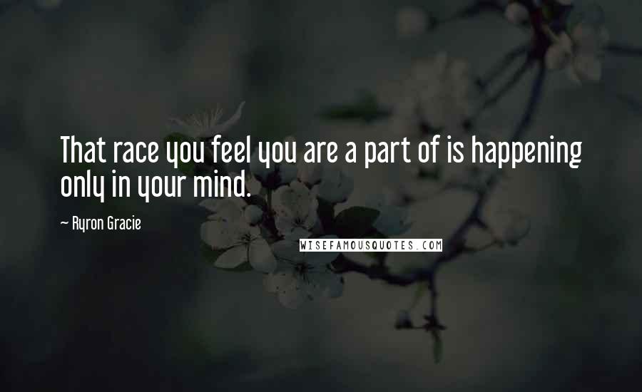 Ryron Gracie quotes: That race you feel you are a part of is happening only in your mind.