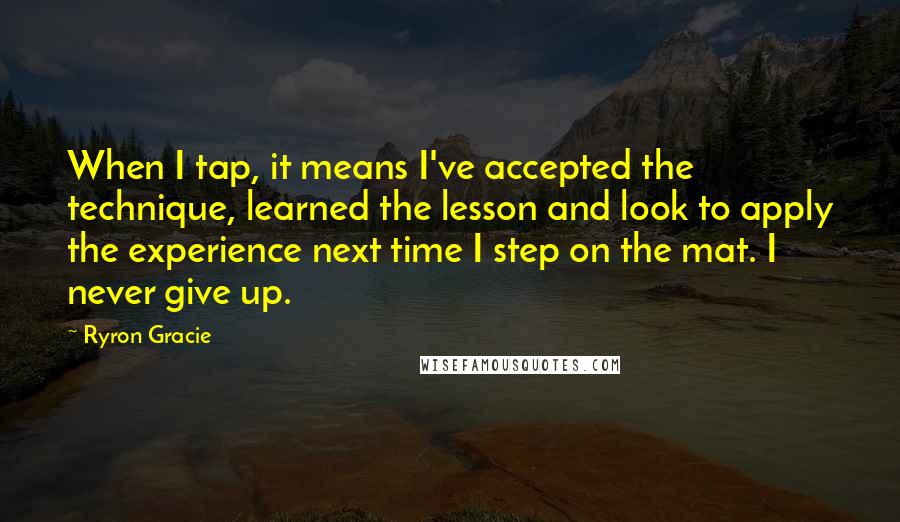 Ryron Gracie quotes: When I tap, it means I've accepted the technique, learned the lesson and look to apply the experience next time I step on the mat. I never give up.