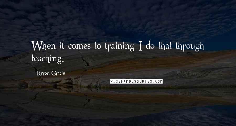 Ryron Gracie quotes: When it comes to training I do that through teaching.