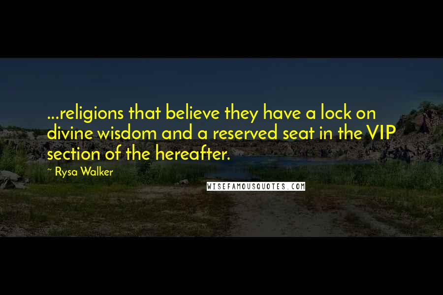 Rysa Walker quotes: ...religions that believe they have a lock on divine wisdom and a reserved seat in the VIP section of the hereafter. Rysa Walker quotes: ...religions that believe they have a lock on divine wisdom and a reserved seat in the VIP section of the hereafter.