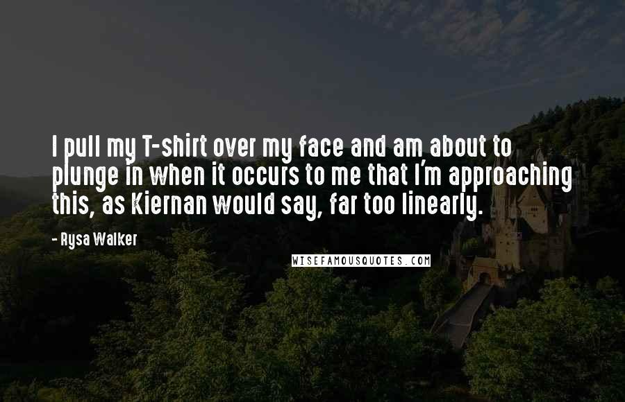 Rysa Walker quotes: I pull my T-shirt over my face and am about to plunge in when it occurs to me that I'm approaching this, as Kiernan would say, far too linearly.