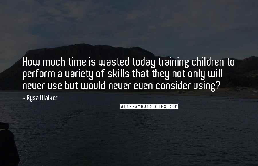 Rysa Walker quotes: How much time is wasted today training children to perform a variety of skills that they not only will never use but would never even consider using?