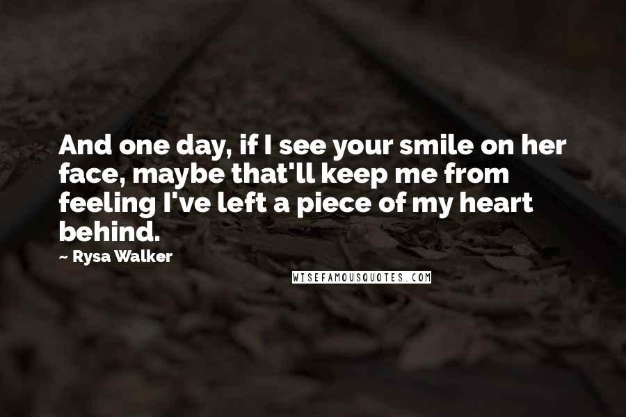 Rysa Walker quotes: And one day, if I see your smile on her face, maybe that'll keep me from feeling I've left a piece of my heart behind.