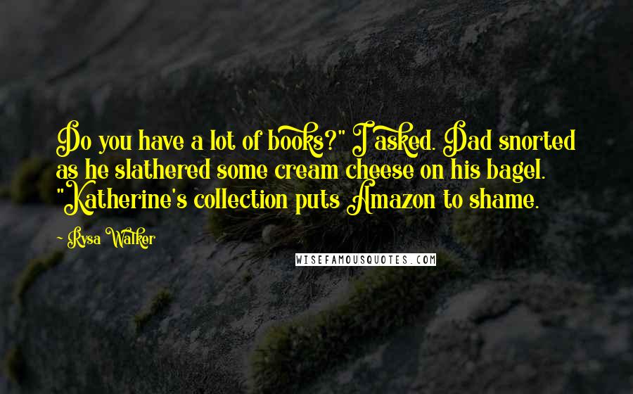 Rysa Walker quotes: Do you have a lot of books?" I asked. Dad snorted as he slathered some cream cheese on his bagel. "Katherine's collection puts Amazon to shame.