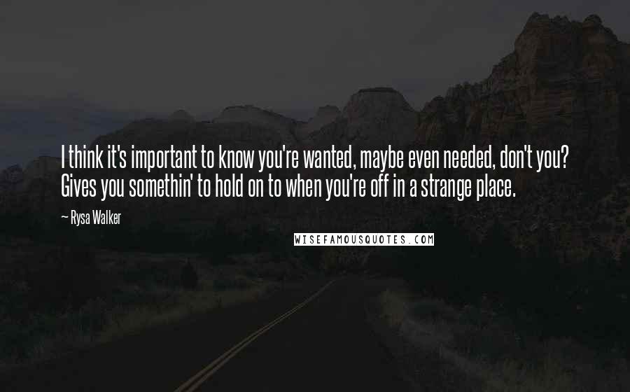 Rysa Walker quotes: I think it's important to know you're wanted, maybe even needed, don't you? Gives you somethin' to hold on to when you're off in a strange place. Rysa Walker quotes: I think it's important to know you're wanted, maybe even needed, don't you? Gives you somethin' to hold on to when you're off in a strange place.