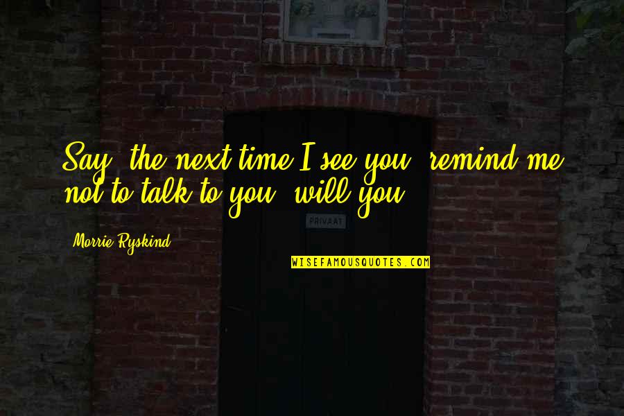 Ryskind Quotes By Morrie Ryskind: Say, the next time I see you, remind