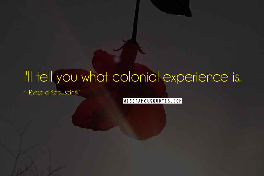 Ryszard Kapuscinski quotes: I'll tell you what colonial experience is.