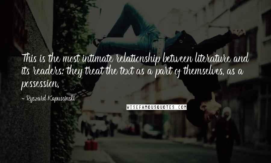 Ryszard Kapuscinski quotes: This is the most intimate relationship between literature and its readers: they treat the text as a part of themselves, as a possession.