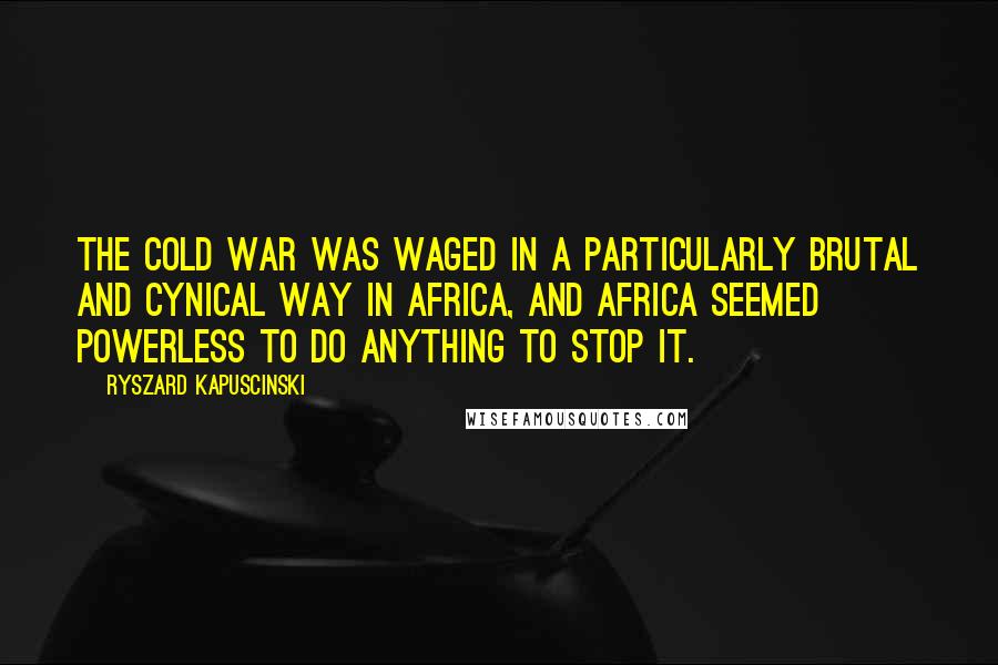 Ryszard Kapuscinski quotes: The Cold War was waged in a particularly brutal and cynical way in Africa, and Africa seemed powerless to do anything to stop it.