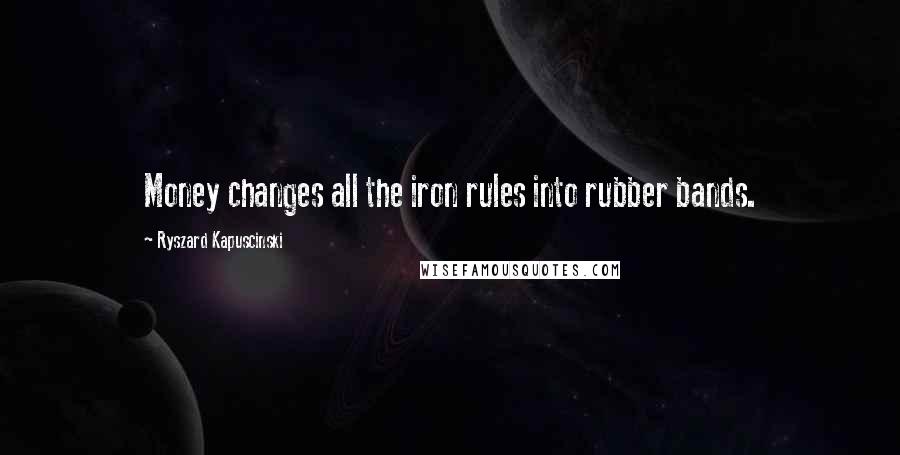 Ryszard Kapuscinski quotes: Money changes all the iron rules into rubber bands.