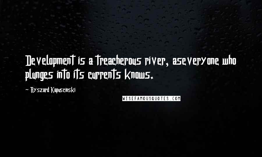 Ryszard Kapuscinski quotes: Development is a treacherous river, aseveryone who plunges into its currents knows.