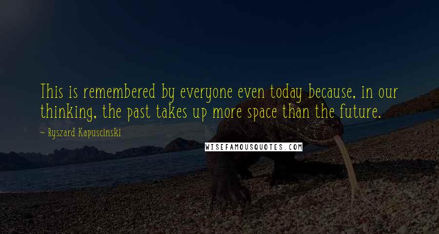 Ryszard Kapuscinski quotes: This is remembered by everyone even today because, in our thinking, the past takes up more space than the future.