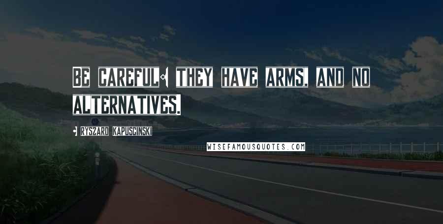 Ryszard Kapuscinski quotes: Be careful: they have arms, and no alternatives.