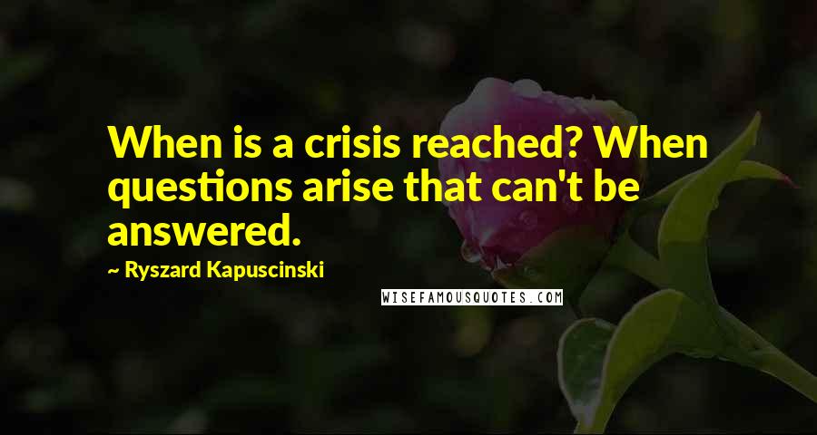 Ryszard Kapuscinski quotes: When is a crisis reached? When questions arise that can't be answered.