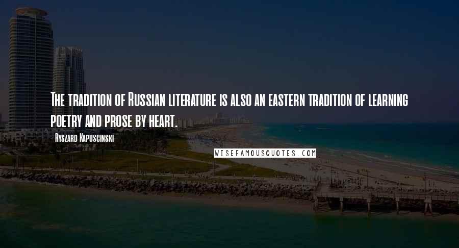 Ryszard Kapuscinski quotes: The tradition of Russian literature is also an eastern tradition of learning poetry and prose by heart.