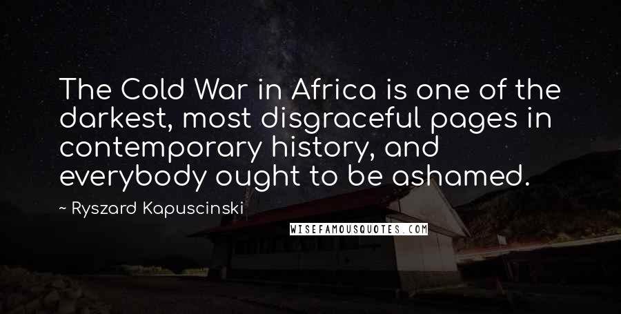 Ryszard Kapuscinski quotes: The Cold War in Africa is one of the darkest, most disgraceful pages in contemporary history, and everybody ought to be ashamed.