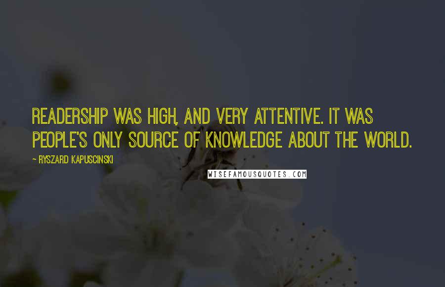 Ryszard Kapuscinski quotes: Readership was high, and very attentive. It was people's only source of knowledge about the world.