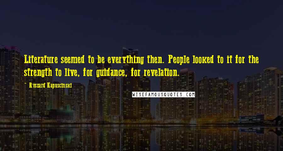 Ryszard Kapuscinski quotes: Literature seemed to be everything then. People looked to it for the strength to live, for guidance, for revelation.