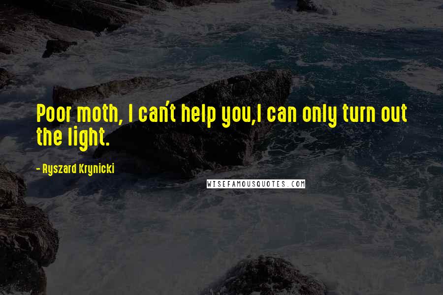 Ryszard Krynicki quotes: Poor moth, I can't help you,I can only turn out the light. Ryszard Krynicki quotes: Poor moth, I can't help you,I can only turn out the light.