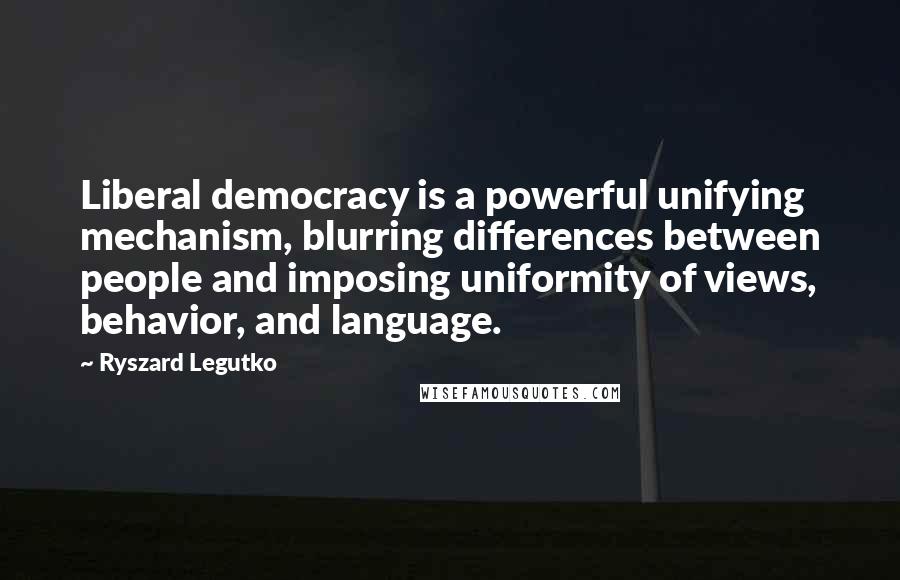 Ryszard Legutko quotes: Liberal democracy is a powerful unifying mechanism, blurring differences between people and imposing uniformity of views, behavior, and language.