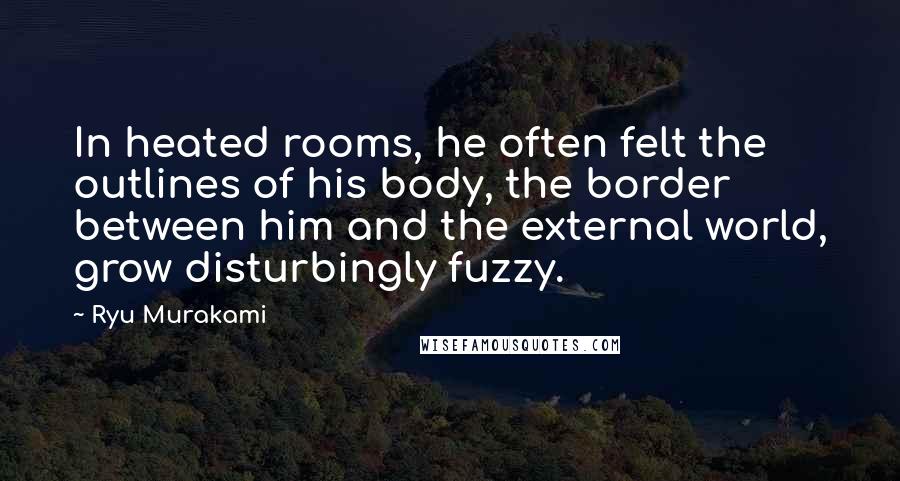 Ryu Murakami quotes: In heated rooms, he often felt the outlines of his body, the border between him and the external world, grow disturbingly fuzzy.