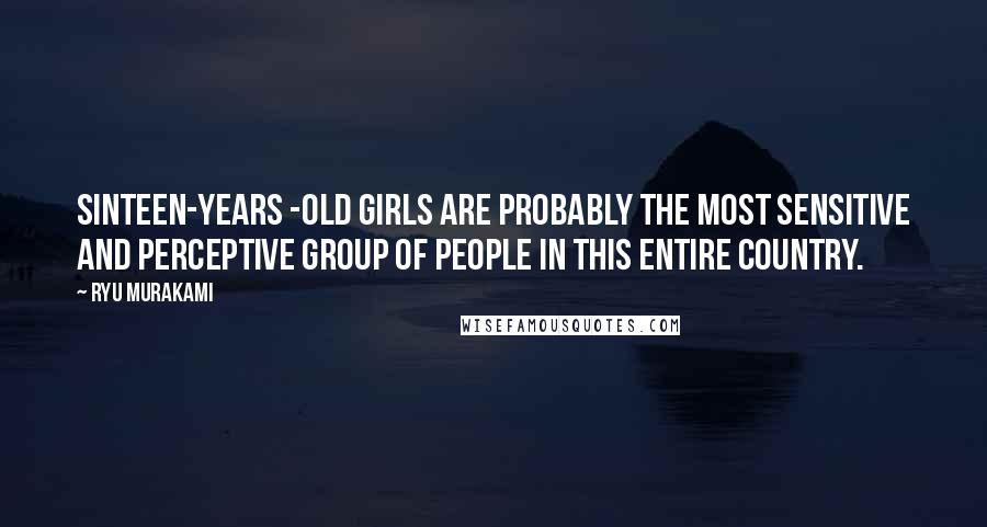 Ryu Murakami quotes: Sinteen-years -old girls are probably the most sensitive and perceptive group of people in this entire country.