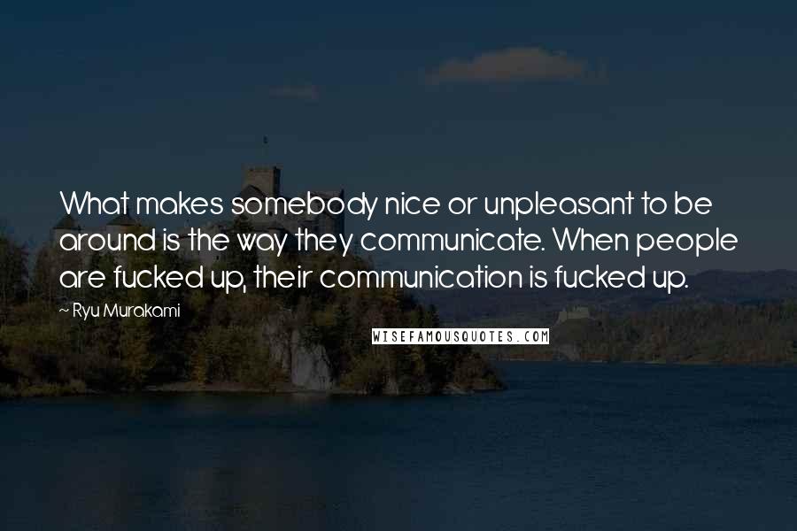 Ryu Murakami quotes: What makes somebody nice or unpleasant to be around is the way they communicate. When people are fucked up, their communication is fucked up.