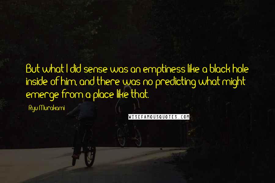 Ryu Murakami quotes: But what I did sense was an emptiness like a black hole inside of him, and there was no predicting what might emerge from a place like that.