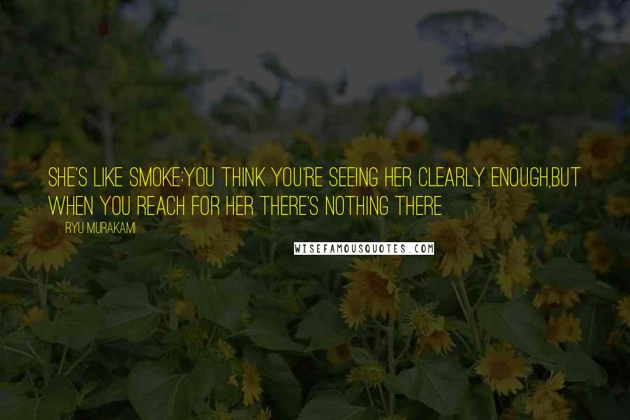 Ryu Murakami quotes: She's like smoke:you think you're seeing her clearly enough,but when you reach for her there's nothing there Ryu Murakami quotes: She's like smoke:you think you're seeing her clearly enough,but when you reach for her there's nothing there