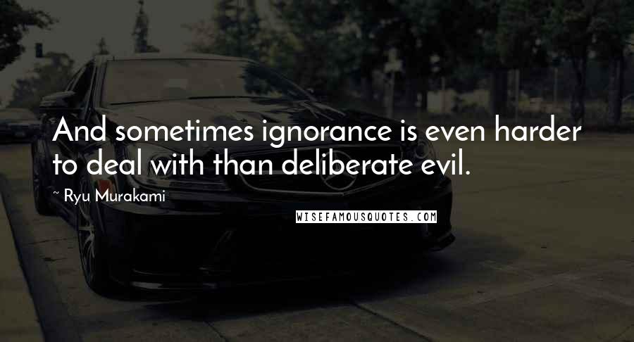 Ryu Murakami quotes: And sometimes ignorance is even harder to deal with than deliberate evil.