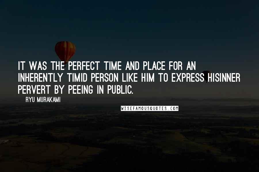 Ryu Murakami quotes: It was the perfect time and place for an inherently timid person like him to express hisinner pervert by peeing in public.