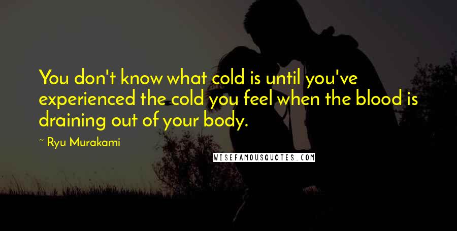 Ryu Murakami quotes: You don't know what cold is until you've experienced the cold you feel when the blood is draining out of your body.