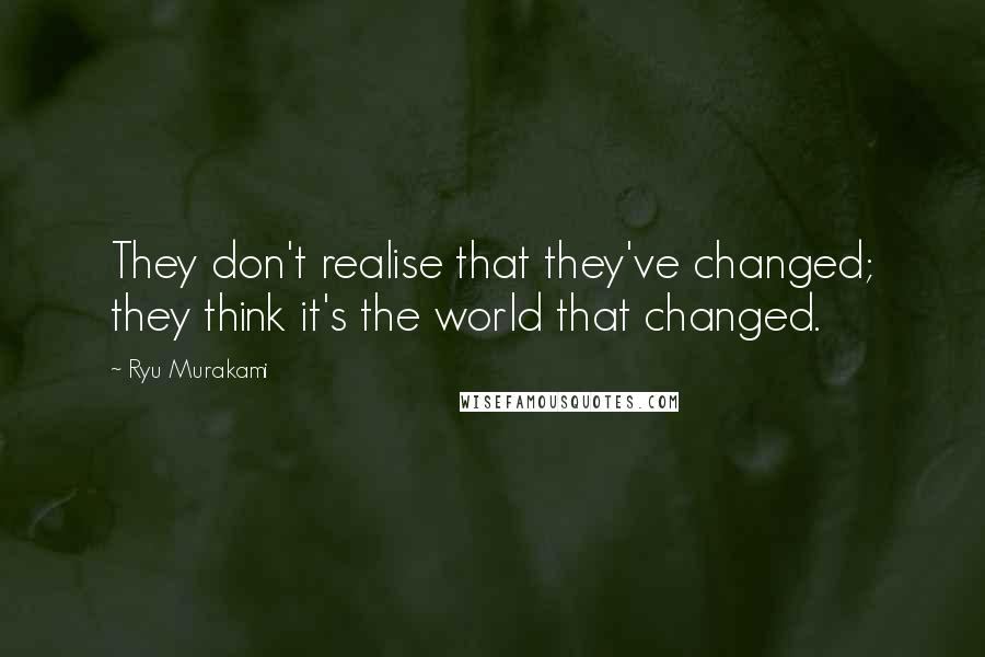 Ryu Murakami quotes: They don't realise that they've changed; they think it's the world that changed.