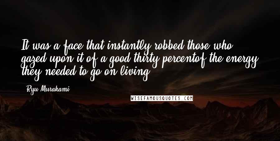 Ryu Murakami quotes: It was a face that instantly robbed those who gazed upon it of a good thirty percentof the energy they needed to go on living.