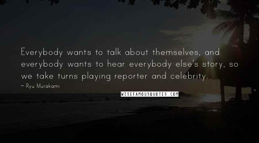 Ryu Murakami quotes: Everybody wants to talk about themselves, and everybody wants to hear everybody else's story, so we take turns playing reporter and celebrity.
