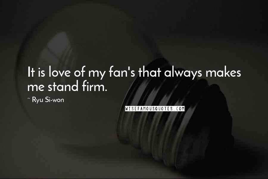 Ryu Si-won quotes: It is love of my fan's that always makes me stand firm.