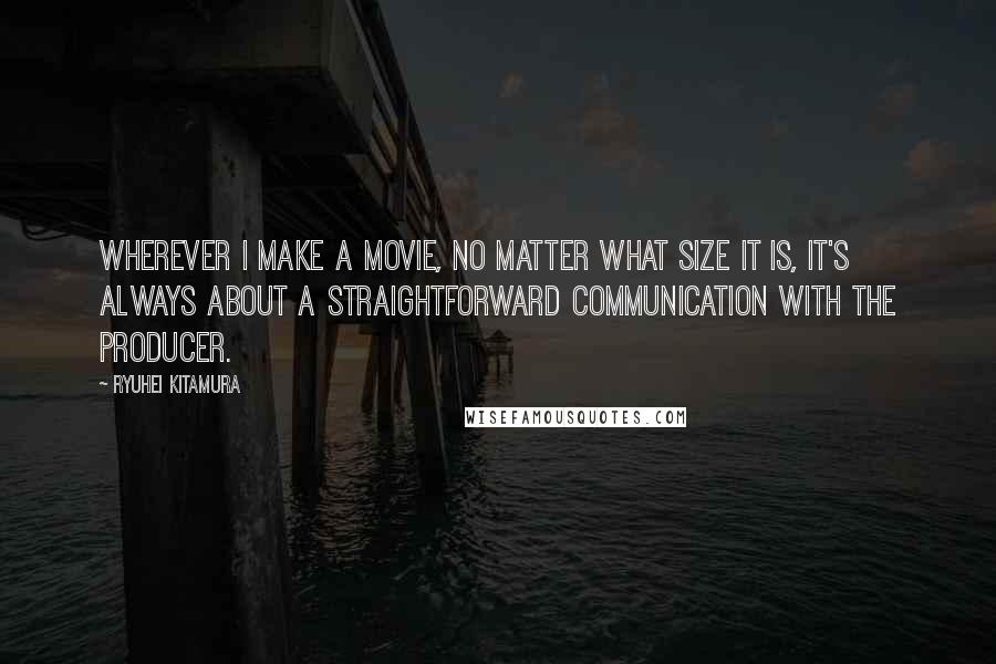 Ryuhei Kitamura quotes: Wherever I make a movie, no matter what size it is, it's always about a straightforward communication with the producer.