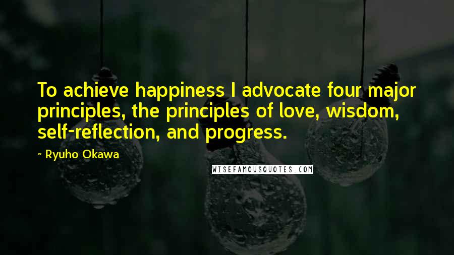 Ryuho Okawa quotes: To achieve happiness I advocate four major principles, the principles of love, wisdom, self-reflection, and progress.