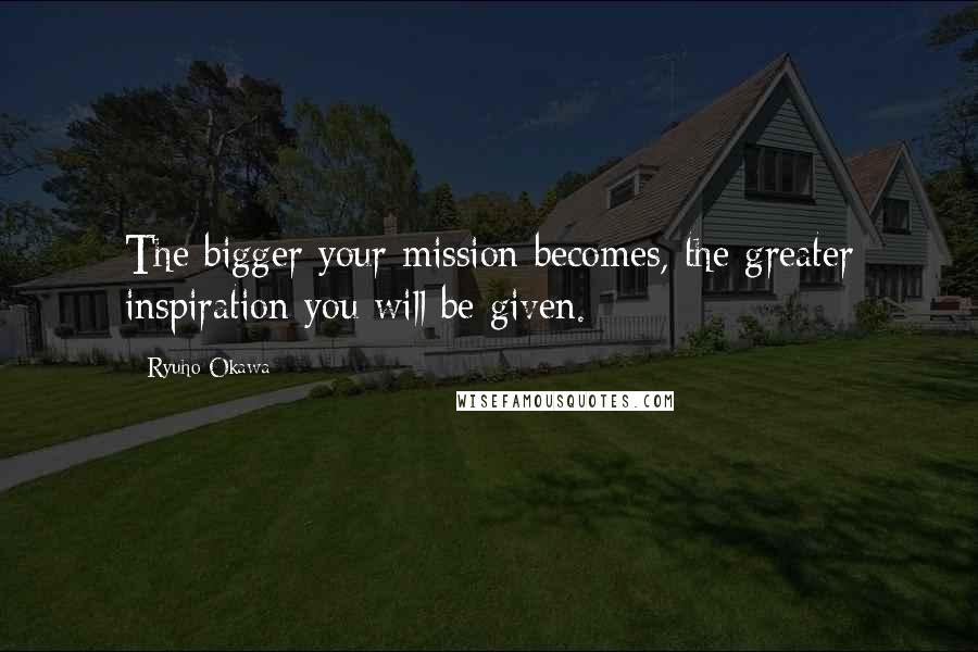 Ryuho Okawa quotes: The bigger your mission becomes, the greater inspiration you will be given.