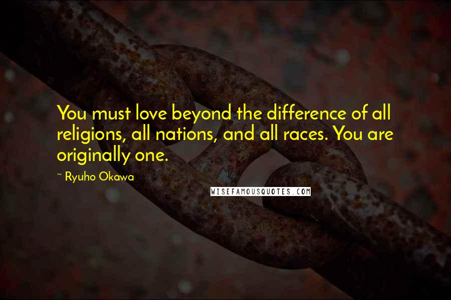 Ryuho Okawa quotes: You must love beyond the difference of all religions, all nations, and all races. You are originally one.