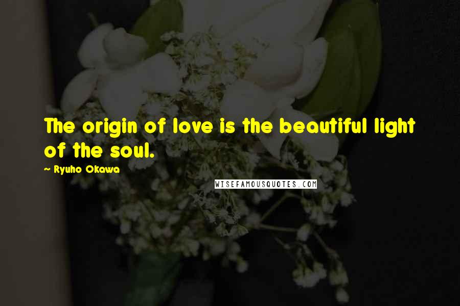 Ryuho Okawa quotes: The origin of love is the beautiful light of the soul.