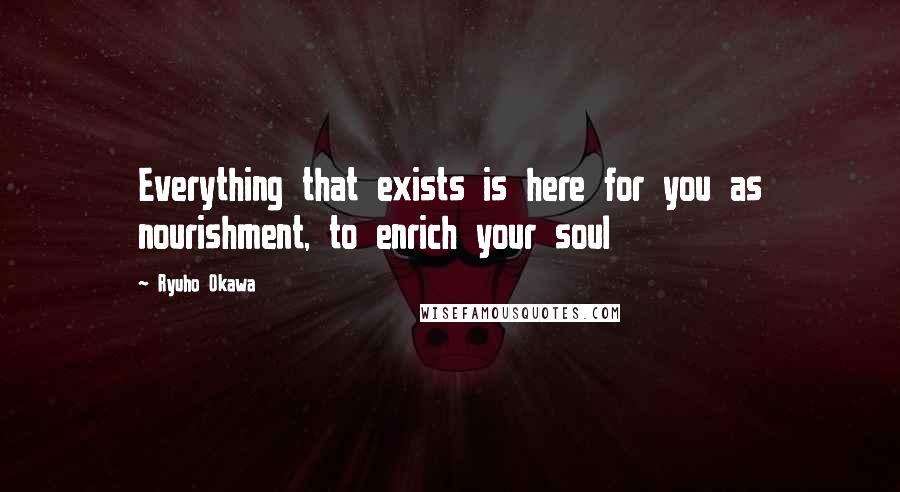 Ryuho Okawa quotes: Everything that exists is here for you as nourishment, to enrich your soul