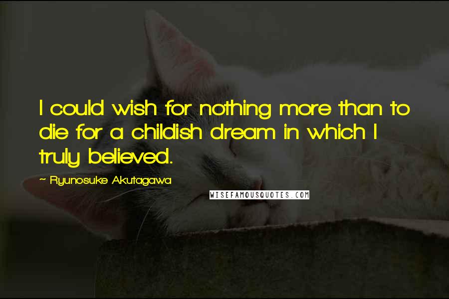 Ryunosuke Akutagawa quotes: I could wish for nothing more than to die for a childish dream in which I truly believed.