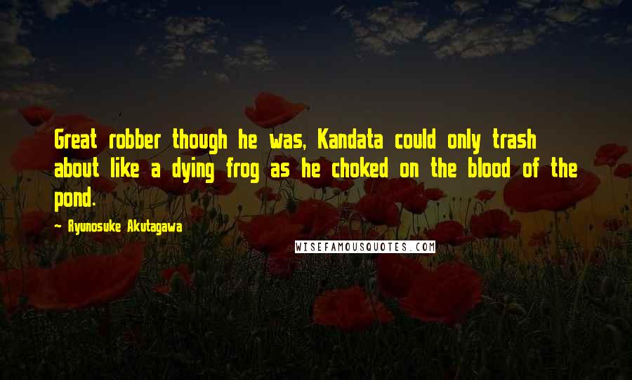 Ryunosuke Akutagawa quotes: Great robber though he was, Kandata could only trash about like a dying frog as he choked on the blood of the pond. Ryunosuke Akutagawa quotes: Great robber though he was, Kandata could only trash about like a dying frog as he choked on the blood of the pond.