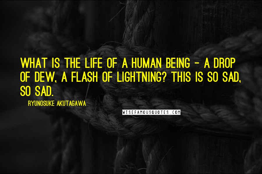 Ryunosuke Akutagawa quotes: What is the life of a human being - a drop of dew, a flash of lightning? This is so sad, so sad.